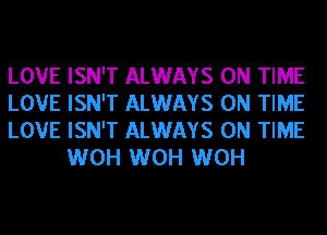 LOVE ISN'T ALWAYS ON TIME

LOVE ISN'T ALWAYS ON TIME

LOVE ISN'T ALWAYS ON TIME
WOH WOH WOH