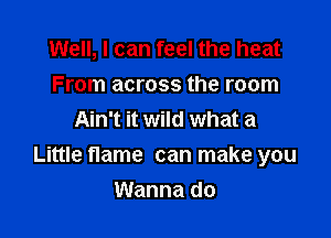 Well, I can feel the heat
From across the room
Ain't it wild what a

Little flame can make you
Wanna do