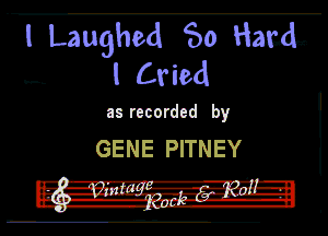 ' l Laughed So HM

50--

I Cried

as recorded by

GENE PITNEY