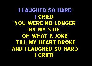 I LAUGHED SO HARD

I CRIED

YOU WERE NO LONGER

BY MY SIDE
0H WHAT A JOKE
TILL MY HEART BROKE
AND I LAUGHED SO HARD

I CRIED