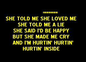 SHE TOLD ME SHE LOVED ME
SHE TOLD ME A LIE
SHE SAID I'D BE HAPPY
BUT SHE MADE ME CRY
AND I'M HURTIN' HURTIN'
HURTIN' INSIDE