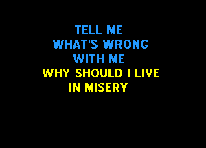 TELL ME
WHAT'S WRONG
WITH ME
WHY SHOULD I LIVE

IN MISERY