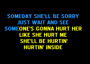 SOMEDAY SHE'LL BE SORRY
JUST WAIT AND SEE
SOMEONE'S GONNA HURT HER
LIKE SHE HURT ME
SHE'LL BE HURTIN'
HURTIN' INSIDE