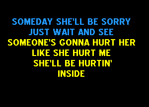 SOMEDAY SHE'LL BE SORRY
JUST WAIT AND SEE
SOMEONE'S GONNA HURT HER
LIKE SHE HURT ME
SHE'LL BE HURTIN'
INSIDE