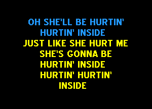 0H SHE'LL BE HURTIN'
HURTIN' INSIDE
JUST LIKE SHE HURT ME
SHE'S GONNA BE
HURTIN' INSIDE
HURTIN' HURTIN'
INSIDE