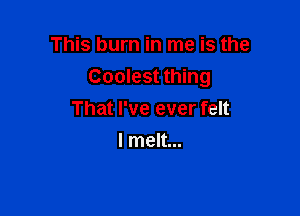 This burn in me is the

Coolest thing

That I've ever felt
I melt...