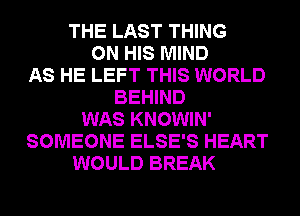 THE LAST THING
ON HIS MIND
AS HE LEFT THIS WORLD
BEHIND
WAS KNOWIN'
SOMEONE ELSE'S HEART
WOULD BREAK