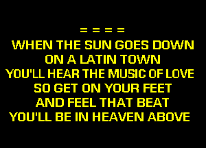 WHEN THE SUN GOES DOWN
ON A LATIN TOWN
YOU'LL HEAR THE MUSIC OF LOVE

50 GET ON YOUR FEET
AND FEEL THAT BEAT
YOU'LL BE IN HEAVEN ABOVE