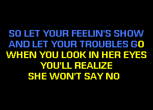 SD LET YOUR FEELIN'S SHOW
AND LET YOUR TROUBLES GD
WHEN YOU LOOK IN HER EYES
YOU'LL REALIZE
SHE WON'T SAY NO