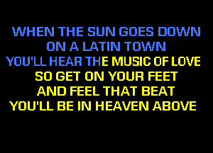 WHEN THE SUN GOES DOWN
ON A LATIN TOWN
YOU'LL HEAR THE MUSIC OF LOVE

50 GET ON YOUR FEET
AND FEEL THAT BEAT
YOU'LL BE IN HEAVEN ABOVE