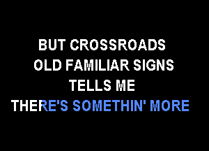 BUT CROSSROADS
OLD FAMILIAR SIGNS
TELLS ME
THERE'S SOMETHIN' MORE