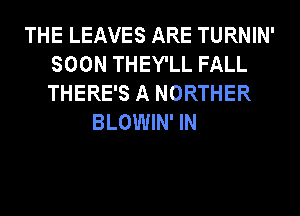 THE LEAVES ARE TURNIN'
SOON THEY'LL FALL
THERE'S A NORTHER

BLOWIN' IN