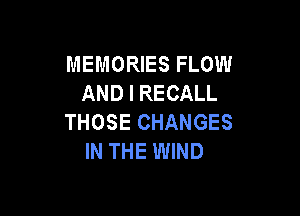 MEMORIES FLOW
AND I RECALL

THOSE CHANGES
IN THE WIND