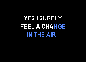 YES I SURELY
FEEL A CHANGE

IN THE AIR