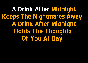 A Drink After Midnight
Keeps The Nightmares Away
A Drink After Midnight
Holds The Thoughts
Of You At Bay