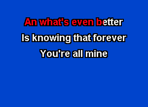 An what's even better
ls knowing that forever

You're all mine