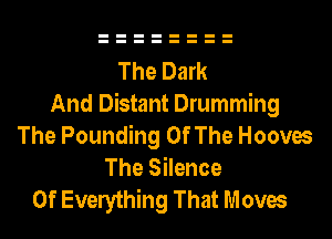 The Dark
And Distant Drumming
The Pounding Of The Hooves
The Silence

Of Everything That Moves
