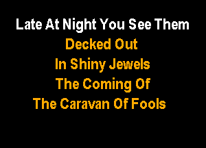 Late At Night You See Them
Decked Out
In Shiny Jewels

The Coming Of
The Caravan Of Fools