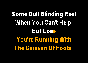 Some Dull Blinding Rest
When You Can't Help
But Lose

You're Running With
The Caravan Of Fools