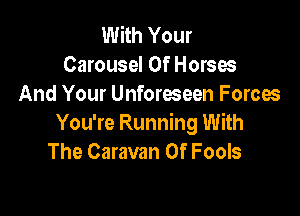 With Your
Carousel Of Horses
And Your Unforeseen Forces

You're Running With
The Caravan Of Fools