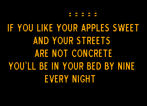 IF YOU LIKE YOUR APPLES SWEET
AND YOUR STREETS
ARE NOT CONCRETE
YOU,LL BE IN YOUR BED BY NINE
EVERY NIGHT