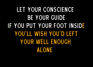 LET YOUR CONSCIENCE
BE YOUR GUIDE
IF YOU PUT YOUR FOOT INSIDE

YOU LL WISH YOU D LEFT
YOUR WELL ENOUGH
ALONE