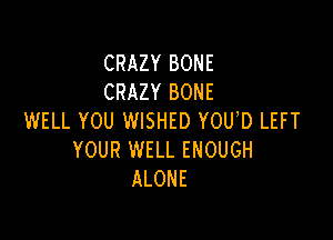CRAZY BONE
CRAZY BONE

WELL YOU WISHED YOU D LEFT
YOUR WELL ENOUGH
ALONE