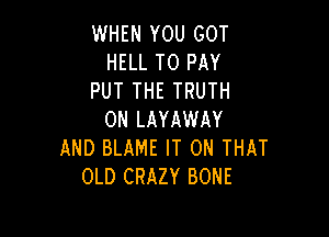 WHEN YOU GOT
HELL TO PAY
PUT THE TRUTH

0N LAYAWAY
AND BLAME IT ON THAT
OLD CRAZY BONE