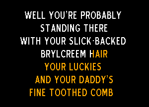 WELL YOU,RE PROBABLY
STANDING THERE
WITH YOUR SLICK'BACKED

BRYLCREEM HAIR
YOUR LUCKIES
AND YOUR DADDTS
FINE TOOTHED COMB