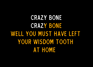 CRAZY BONE
CRAZY BONE

WELL YOU MUST HAVE LEFT
YOUR WISDOM TOOTH
AT HOME