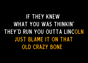 IF THEY KNEW
WHAT YOU WAS THINKIN,

THEY D RUN YOU OUTTA LINCOLN
JUST BLAME IT ON THAT
OLD CRAZY BONE