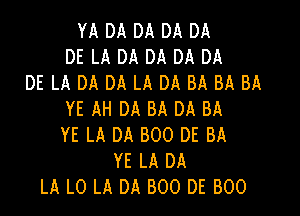 YA DA DA DA DA
DE LA DA DA DA DA
DE LA DA DA LA DA BA BA BA

YE AH DA BA DA BA
YE LA DA BOO DE BA
YE LA DA
LA L0 LA DA 800 DE BOO