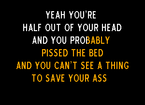 YEAH YOU,RE
HALF OUT OF YOUR HEAD
AND YOU PROBABLY

PISSED THE BED
AND YOU CAN'T SEE A THING
TO SAVE YOUR ASS