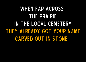 WHEN FAR ACROSS
THE PRAIRIE
IN THE LOCAL CEMETERY

THEY ALREADY GOT YOUR NAME
CARVED OUT IN STONE