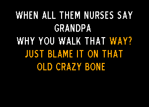 WHEN ALL THEM NURSES SAY
GRANDPA
WHY YOU WALK THAT WAY?

JUST BLAME IT ON THAT
OLD CRAZY BONE
