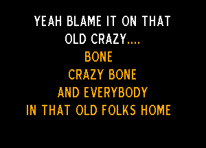 YEAH BLAME IT ON THAT
OLD CRAZY....
BONE

CRAZY BONE
AND EVERYBODY
IN THAT OLD FOLKS HOME