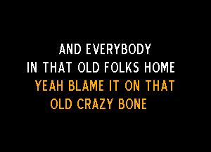 AND EVERYBODY
IN THAT OLD FOLKS HOME

YEAH BLAME IT ON THAT
OLD CRAZY BONE