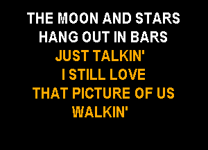 THE MOON AND STARS
HANG OUT IN BARS
JUST TALKIN'

I STILL LOVE

THAT PICTURE OF US
WALKIN'