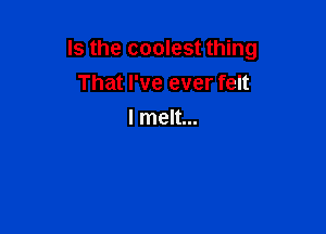 Is the coolest thing

That I've ever felt
I melt...