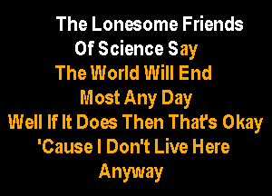 The Lonesome Friends
Of Science Say
The World Will End
Most Any Day
Well If It Does Then That's Okay
'Cause I Don't Live Here

Anyway