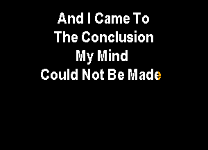 And I Came To
The Conclusion
My Mind
Could Not Be Made