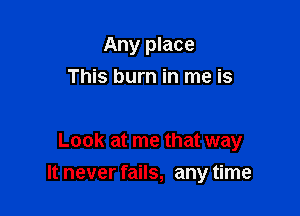 Any place
This burn in me is

Look at me that way

It never fails, any time