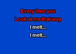 Every time you
Look at me that way

I melt...
I melt...