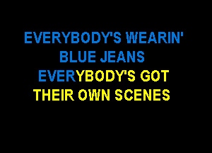 EVERYBODY'S WEARIN'
BLUE JEANS
EVERYBODY'S GOT
THEIR OWN SCENES