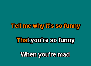 Tell me why it's so funny

That you're so funny

When you're mad