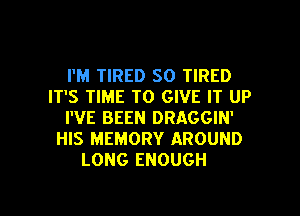 I'M TIRED SO TIRED
IT'S TIME TO GIVE IT UP
I'VE BEEN DRAGGIN'
HIS MEMORY AROUND
LONG ENOUGH

g