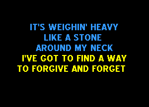 IT'S WEIGHIN' HEAVY
LIKE A STONE
AROUND MY NECK
I'VE GOT TO FIND A WAY
TO FORGIVE AND FORGET
