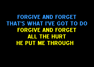 FORGIVE AND FORGET
THAT'S WHAT I'VE GOT TO DO
FORGIVE AND FORGET
ALL THE HURT
HE PUT ME THROUGH
