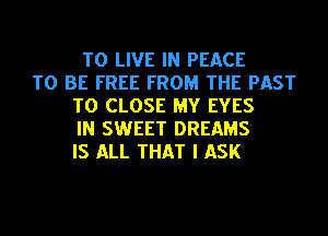 TO LIVE IN PEACE
TO BE FREE FROM THE PAST
TO CLOSE MY EYES
IN SWEET DREAMS
IS ALL THAT I ASK
