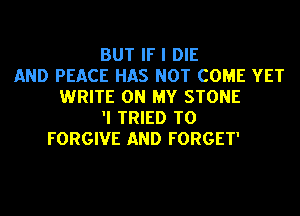 BUT IF I DIE
AND PEACE HAS NOT COME YET
WRITE ON MY STONE
'I TRIED TO
FORGIVE AND FORGET'